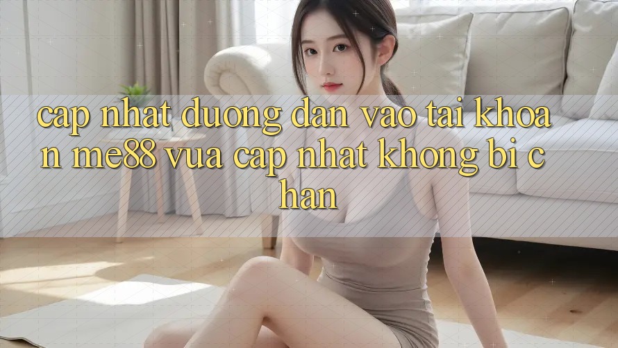 Cập nhật đường dẫn vào tài khoản me88 vừa cập nhật không bị chặn Cập nhật đường dẫn vào tài khoản me88 vừa cập nhật không bị chặn