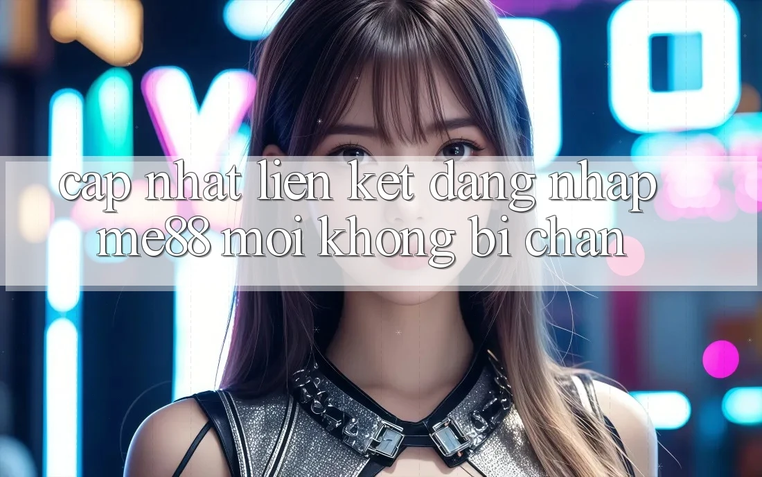 Cập nhật liên kết đăng nhập me88 mới không bị chặn Cập nhật liên kết đăng nhập me88 mới không bị chặn