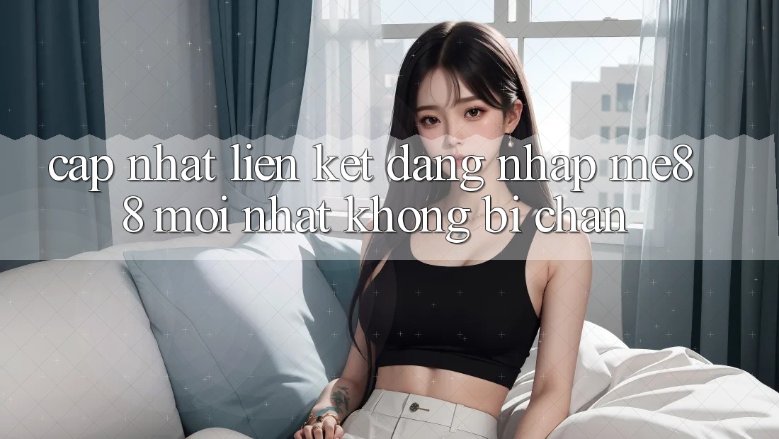 Cập nhật liên kết đăng nhập me88 mới nhất không bị chặn Cập nhật liên kết đăng nhập me88 mới nhất không bị chặn
