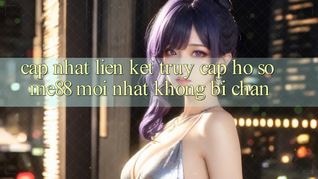 Cập nhật liên kết truy cập hồ sơ me88 mới nhất không bị chặn Cập nhật liên kết truy cập hồ sơ me88 mới nhất không bị chặn