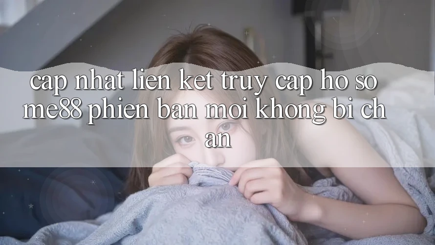 Cập nhật liên kết truy cập hồ sơ me88 phiên bản mới không bị chặn Cập nhật liên kết truy cập hồ sơ me88 phiên bản mới không bị chặn
