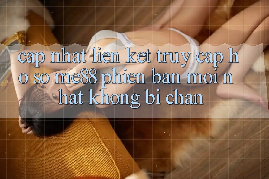 Cập nhật liên kết truy cập hồ sơ me88 phiên bản mới nhất không bị chặn Cập nhật liên kết truy cập hồ sơ me88 phiên bản mới nhất không bị chặn