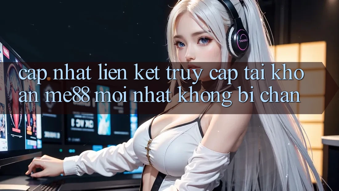 Cập nhật liên kết truy cập tài khoản me88 mới nhất không bị chặn Cập nhật liên kết truy cập tài khoản me88 mới nhất không bị chặn