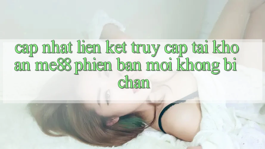 Cập nhật liên kết truy cập tài khoản me88 phiên bản mới không bị chặn Cập nhật liên kết truy cập tài khoản me88 phiên bản mới không bị chặn