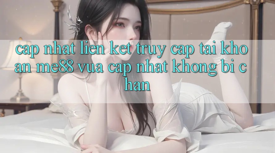 Cập nhật liên kết truy cập tài khoản me88 vừa cập nhật không bị chặn