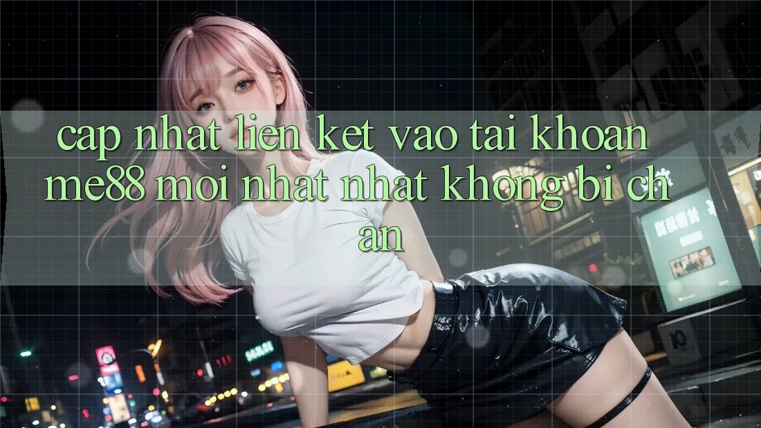 Cập nhật liên kết vào tài khoản me88 mới nhất nhất không bị chặn Cập nhật liên kết vào tài khoản me88 mới nhất nhất không bị chặn
