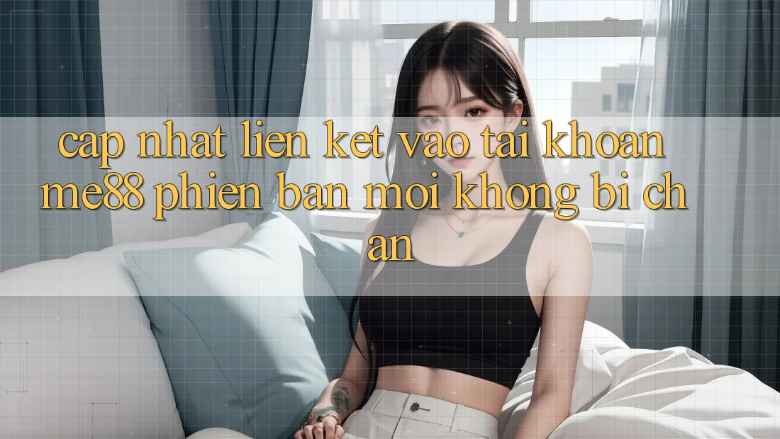 Cập nhật liên kết vào tài khoản me88 phiên bản mới không bị chặn