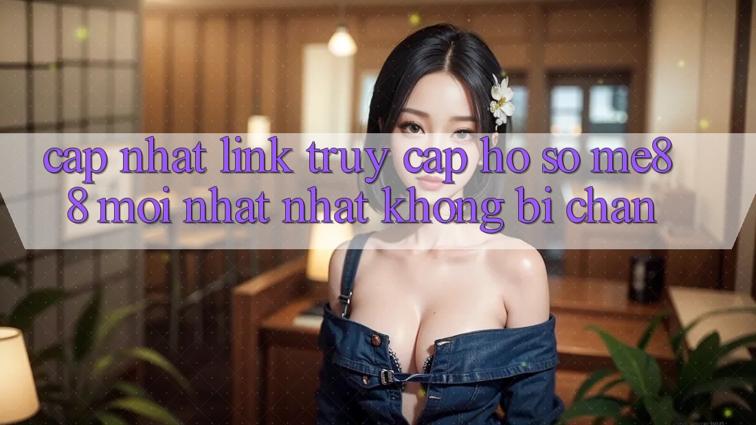 Cập nhật link truy cập hồ sơ me88 mới nhất nhất không bị chặn Cập nhật link truy cập hồ sơ me88 mới nhất nhất không bị chặn