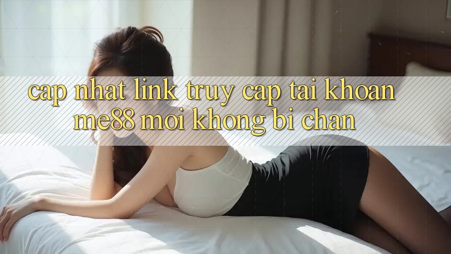 Cập nhật link truy cập tài khoản me88 mới không bị chặn Cập nhật link truy cập tài khoản me88 mới không bị chặn