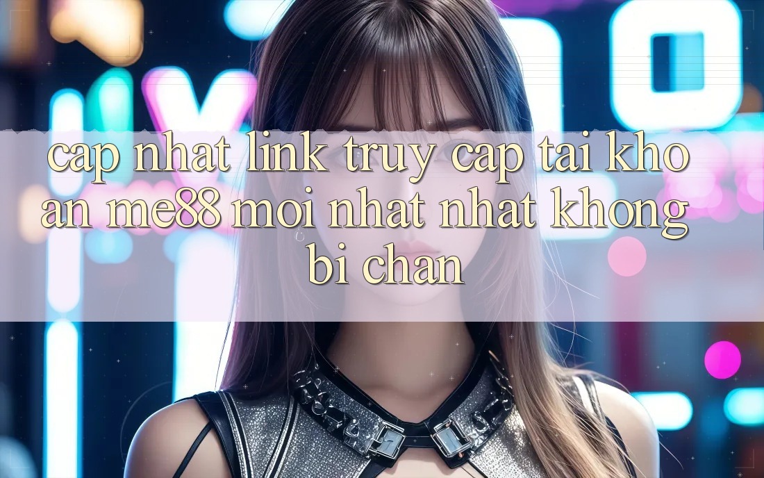 Cập nhật link truy cập tài khoản me88 mới nhất nhất không bị chặn Cập nhật link truy cập tài khoản me88 mới nhất nhất không bị chặn