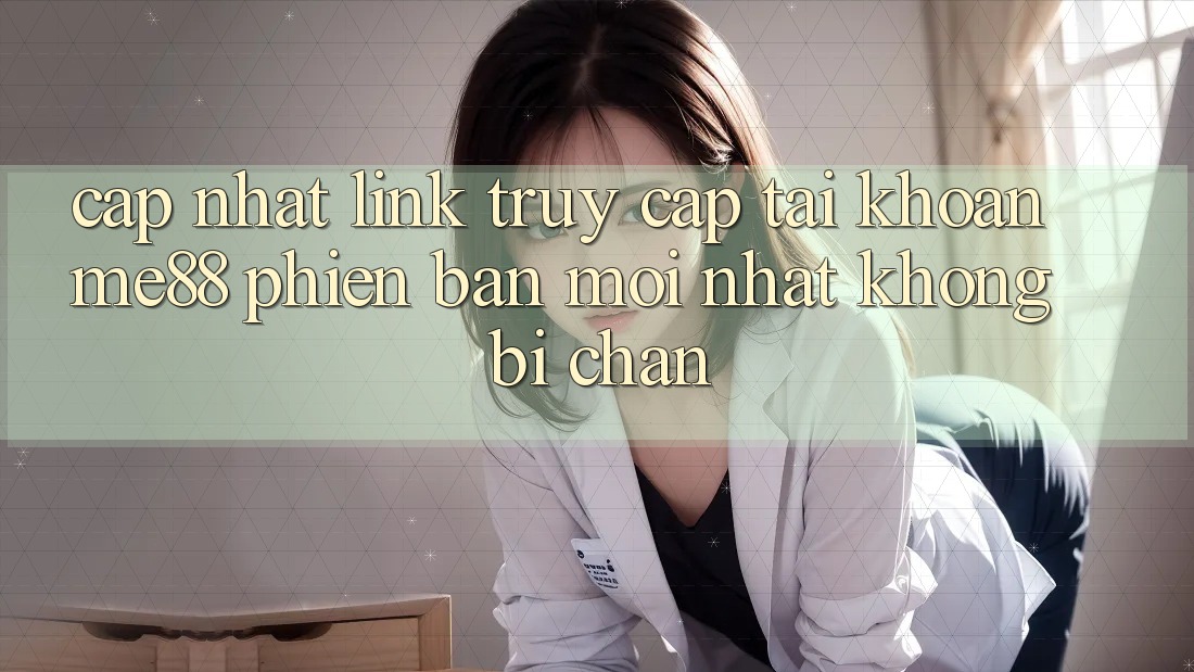 Cập nhật link truy cập tài khoản me88 phiên bản mới nhất không bị chặn Cập nhật link truy cập tài khoản me88 phiên bản mới nhất không bị chặn