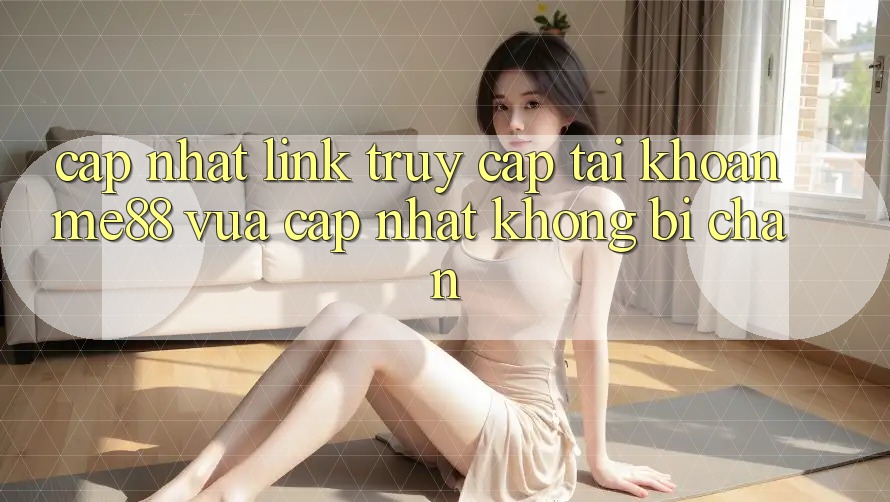Cập nhật link truy cập tài khoản me88 vừa cập nhật không bị chặn Cập nhật link truy cập tài khoản me88 vừa cập nhật không bị chặn