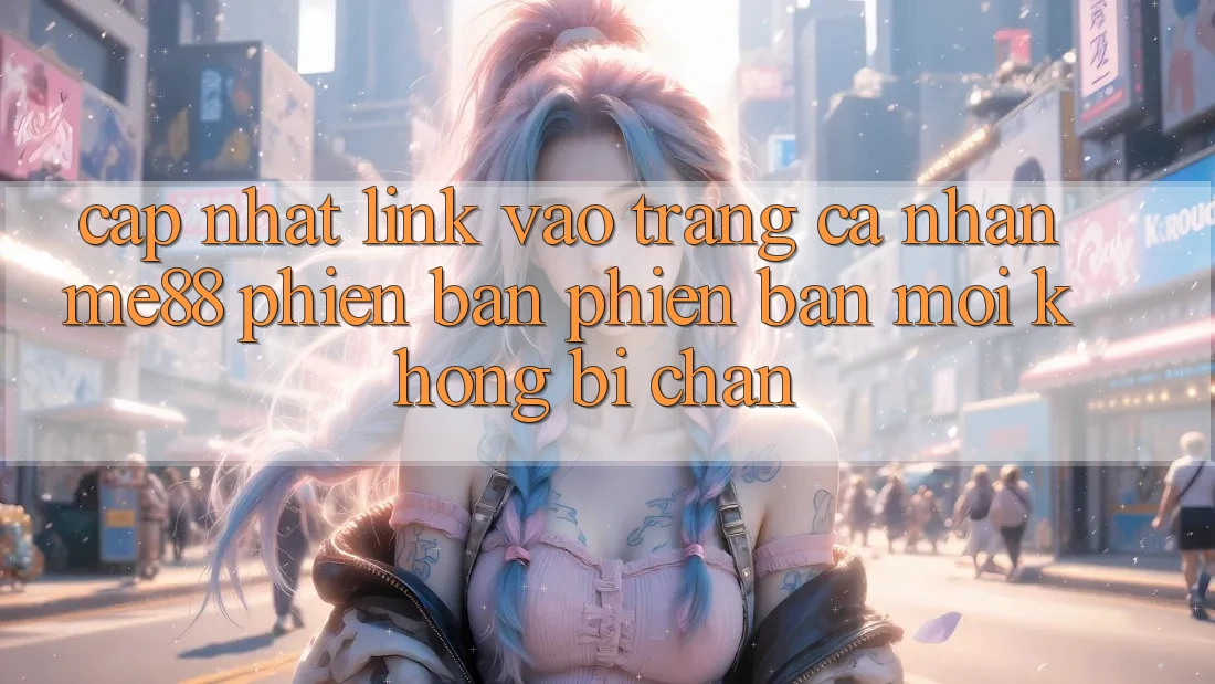 Cập nhật link vào trang cá nhân me88 phiên bản phiên bản mới không bị chặn Cập nhật link vào trang cá nhân me88 phiên bản phiên bản mới không bị chặn