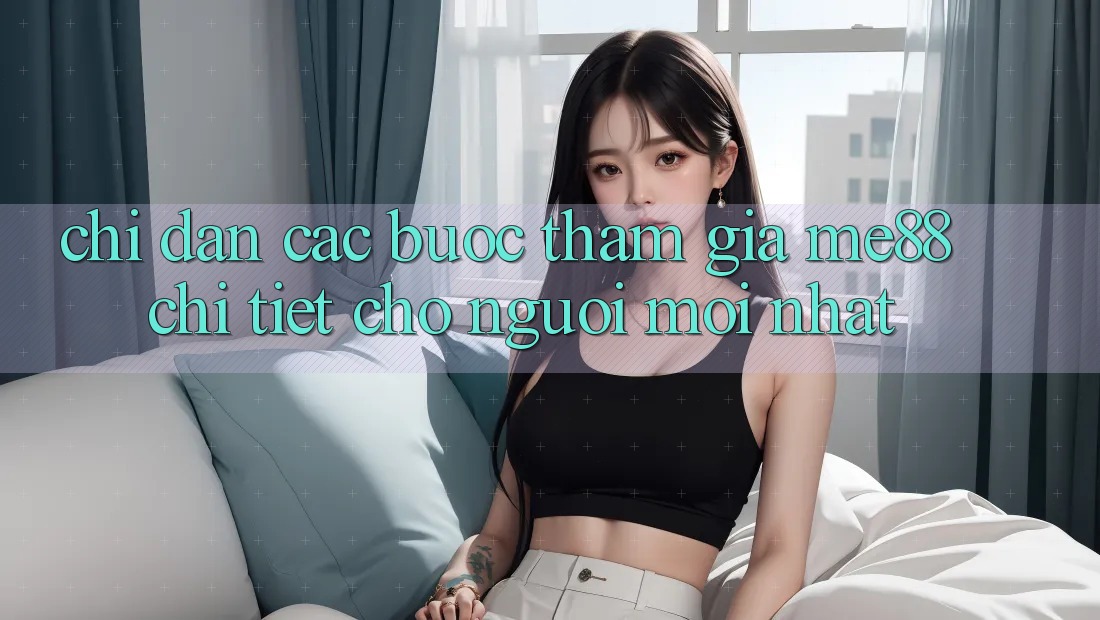 Chỉ dẫn các bước tham gia me88 chi tiết cho người mới nhất Chỉ dẫn các bước tham gia me88 chi tiết cho người mới nhất