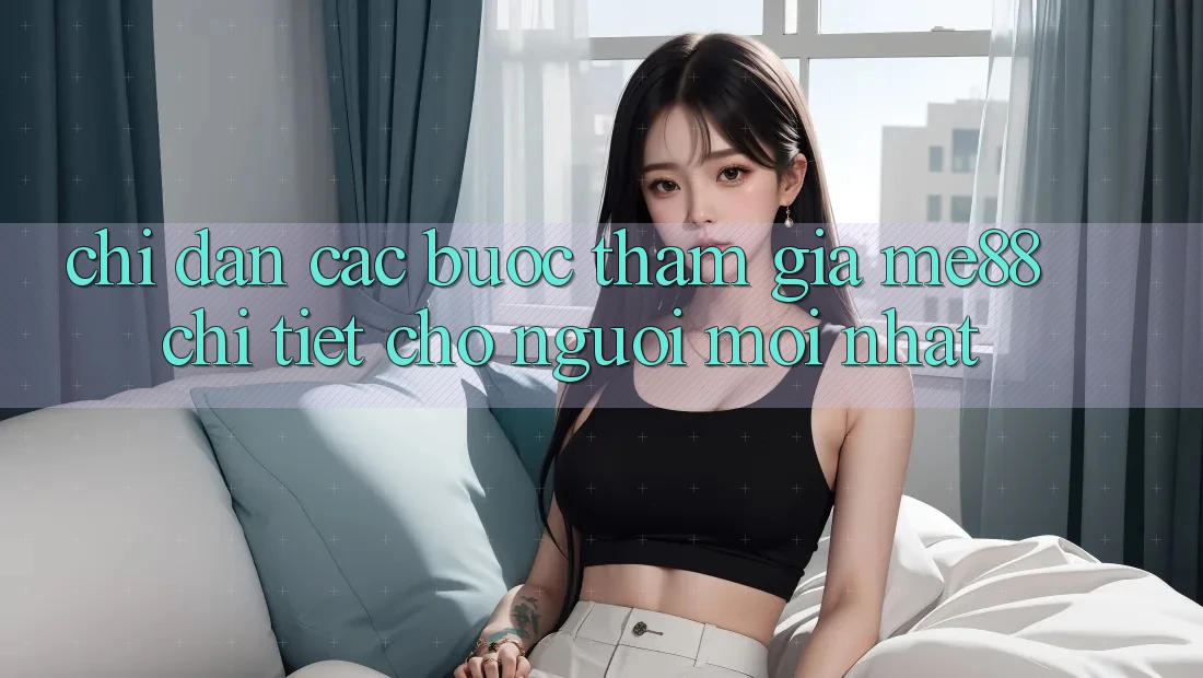 Chỉ dẫn các bước tham gia me88 chi tiết cho người mới nhất Chỉ dẫn các bước tham gia me88 chi tiết cho người mới nhất
