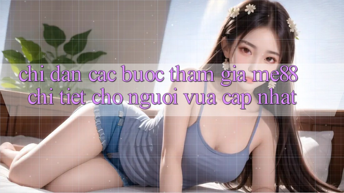 Chỉ dẫn các bước tham gia me88 chi tiết cho người vừa cập nhật Chỉ dẫn các bước tham gia me88 chi tiết cho người vừa cập nhật