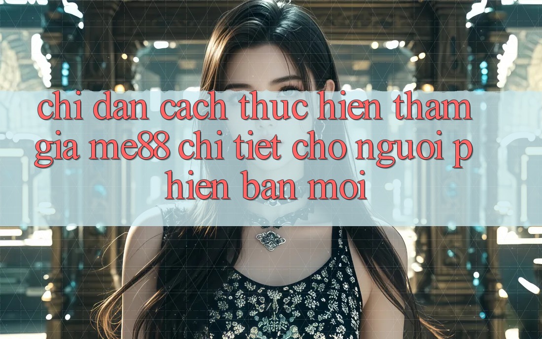 Chỉ dẫn cách thực hiện tham gia me88 chi tiết cho người phiên bản mới Chỉ dẫn cách thực hiện tham gia me88 chi tiết cho người phiên bản mới