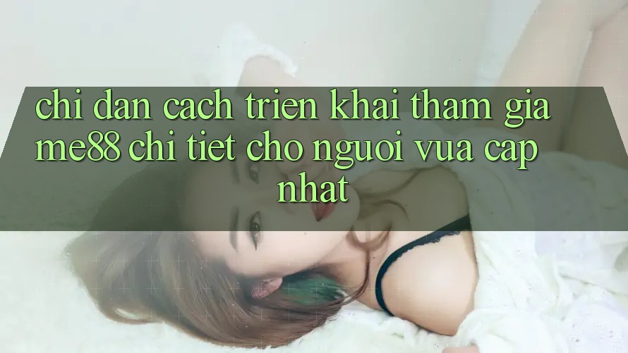 Chỉ dẫn cách triển khai tham gia me88 chi tiết cho người vừa cập nhật Chỉ dẫn cách triển khai tham gia me88 chi tiết cho người vừa cập nhật