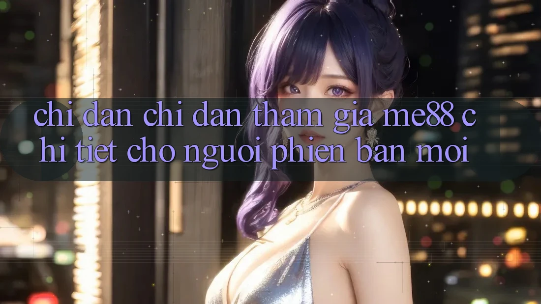 Chỉ dẫn chỉ dẫn tham gia me88 chi tiết cho người phiên bản mới Chỉ dẫn chỉ dẫn tham gia me88 chi tiết cho người phiên bản mới