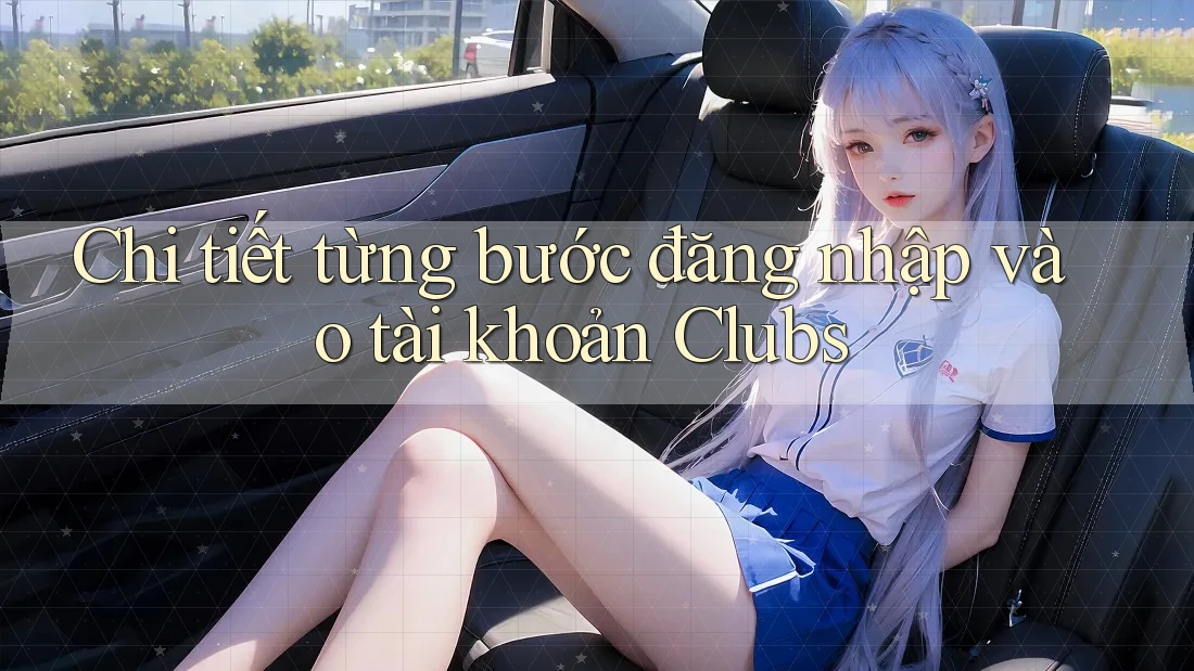 Chi tiết từng bước đăng nhập vào tài khoản Clubs Chi tiết từng bước đăng nhập vào tài khoản Clubs