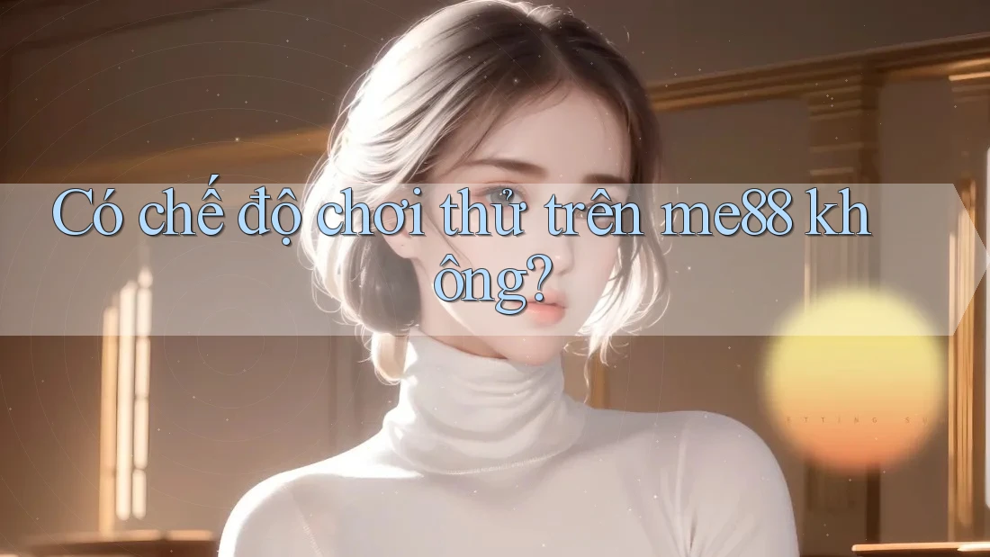 Có chế độ chơi thử trên me88 không? Có chế độ chơi thử trên me88 không?