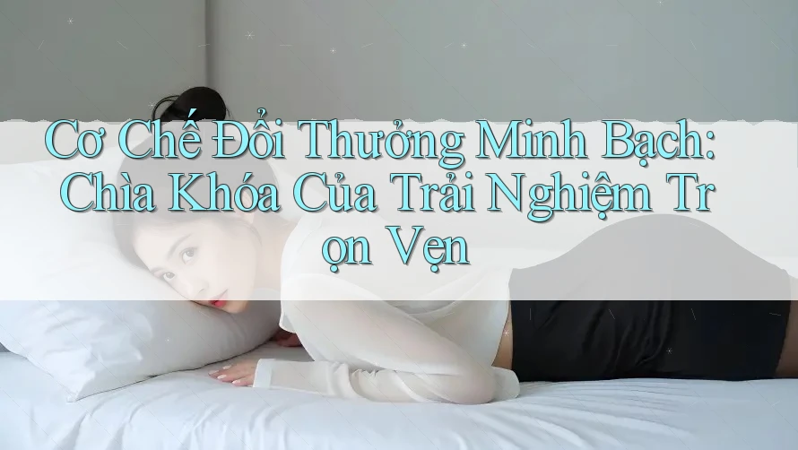 Cơ Chế Đổi Thưởng Minh Bạch: Chìa Khóa Của Trải Nghiệm Trọn Vẹn