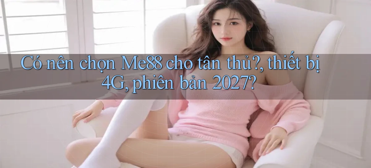 Có nên chọn Me88 cho tân thủ, thiết bị 4G, phiên bản 2027