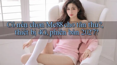 Có nên chọn Me88 cho tân thủ, thiết bị 4G, phiên bản 2027