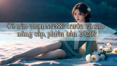 Có nên chọn Me88 trước và sau nâng cấp, phiên bản 2026
