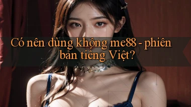 Có nên dùng không me88   phiên bản tiếng Việt