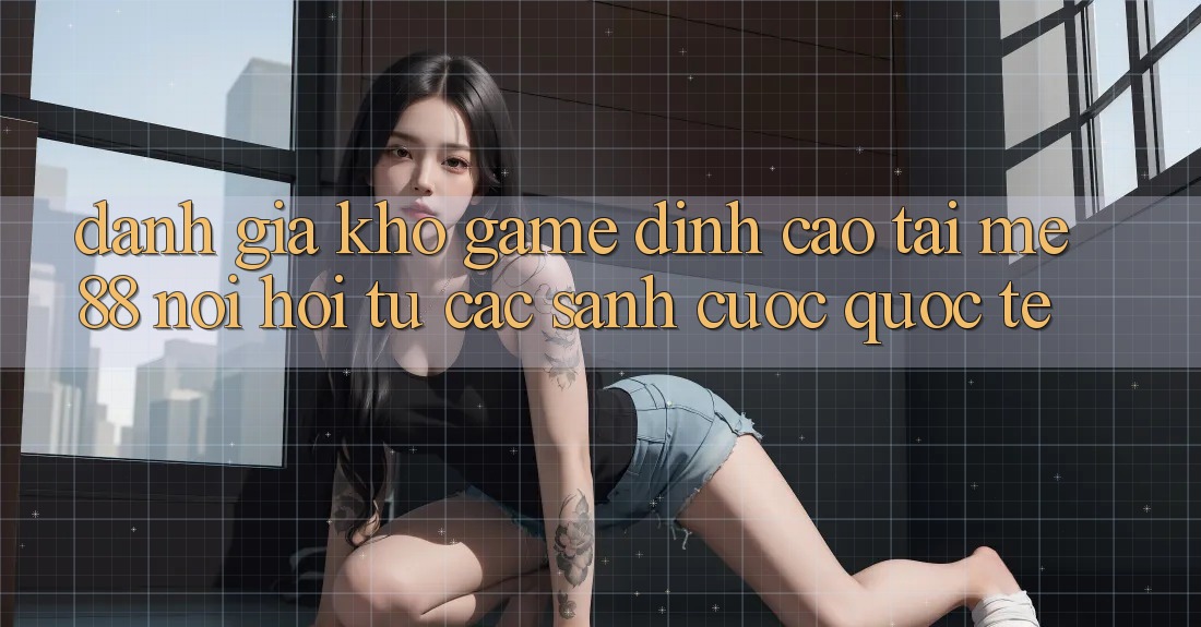 Đánh giá kho game đỉnh cao tại me88 - Nơi hội tụ các sảnh cược quốc tế Đánh giá kho game đỉnh cao tại me88 - Nơi hội tụ các sảnh cược quốc tế