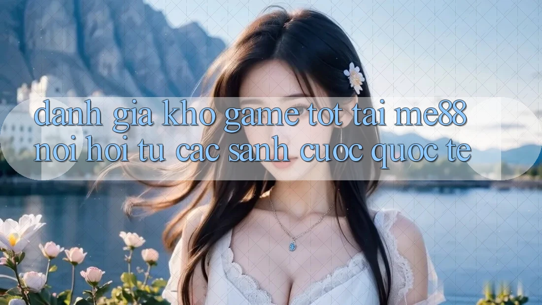 Đánh giá kho game tốt tại me88 - Nơi hội tụ các sảnh cược quốc tế Đánh giá kho game tốt tại me88 - Nơi hội tụ các sảnh cược quốc tế