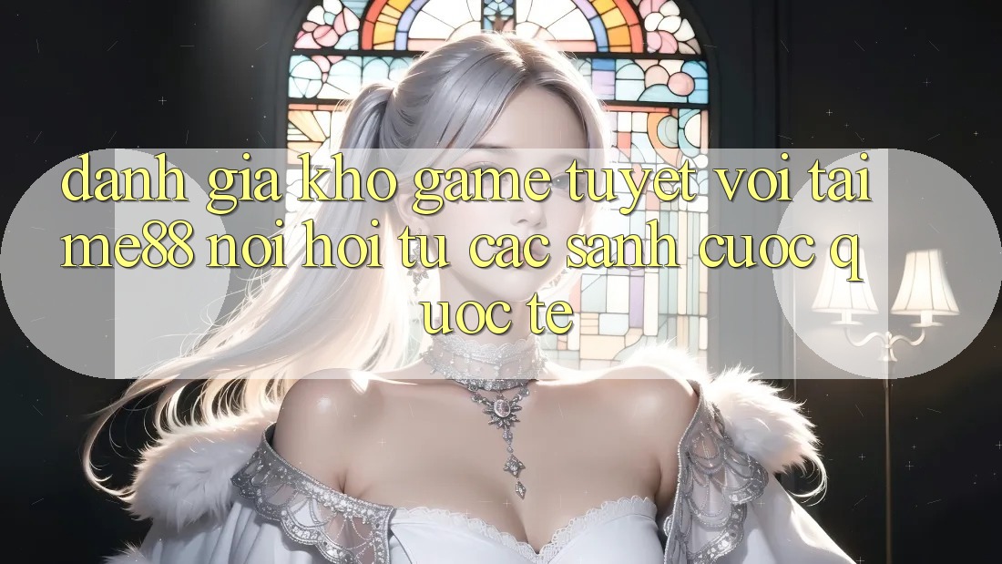 Đánh giá kho game tuyệt vời tại me88 - Nơi hội tụ các sảnh cược quốc tế Đánh giá kho game tuyệt vời tại me88 - Nơi hội tụ các sảnh cược quốc tế