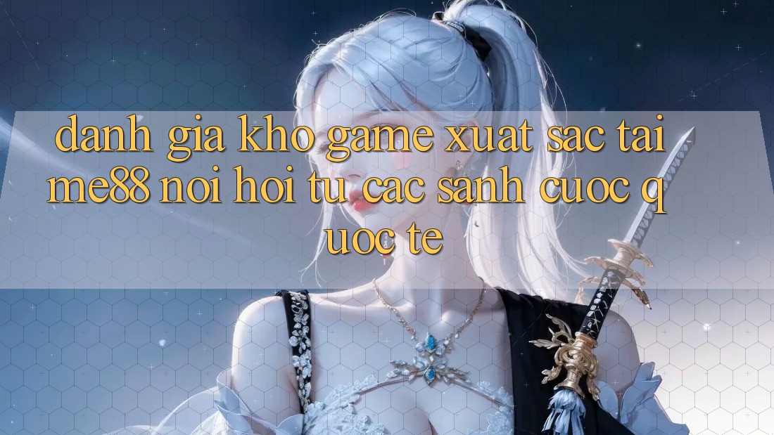 Đánh giá kho game xuất sắc tại me88 - Nơi hội tụ các sảnh cược quốc tế Đánh giá kho game xuất sắc tại me88 - Nơi hội tụ các sảnh cược quốc tế