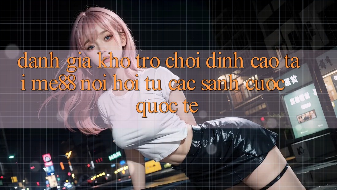 Đánh giá kho trò chơi đỉnh cao tại me88 - Nơi hội tụ các sảnh cược quốc tế Đánh giá kho trò chơi đỉnh cao tại me88 - Nơi hội tụ các sảnh cược quốc tế