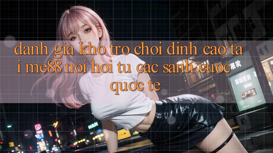 Đánh giá kho trò chơi đỉnh cao tại me88 - Nơi hội tụ các sảnh cược quốc tế Đánh giá kho trò chơi đỉnh cao tại me88 - Nơi hội tụ các sảnh cược quốc tế