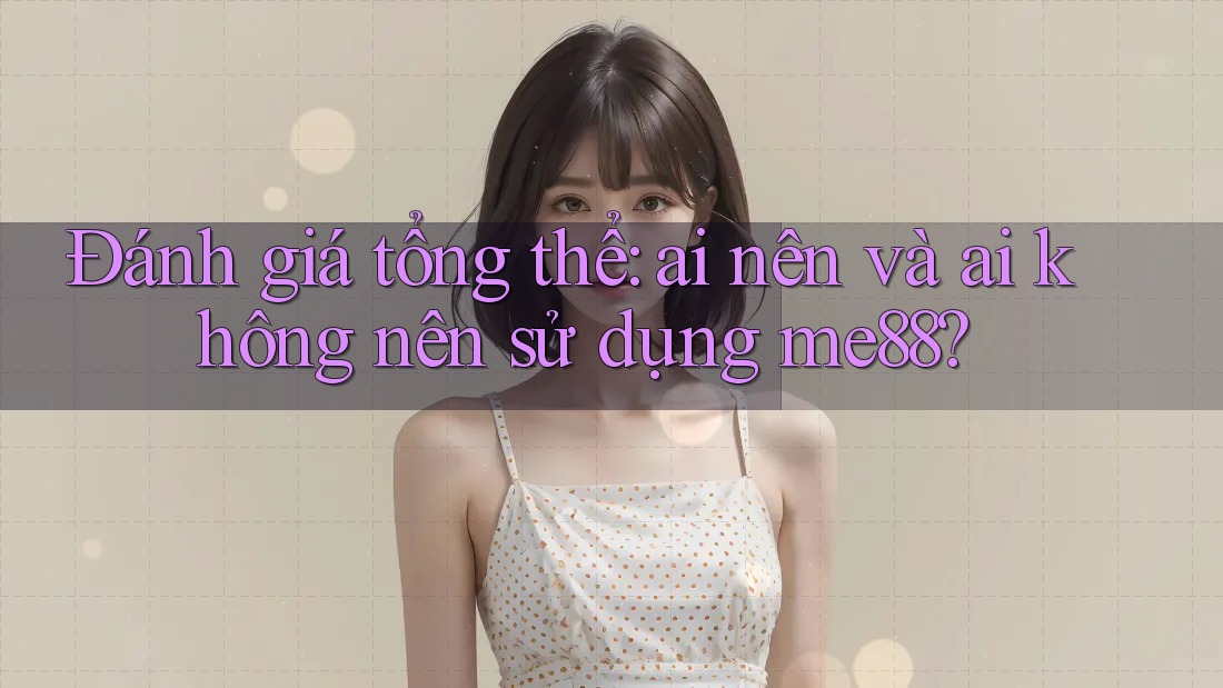 Đánh giá tổng thể: ai nên và ai không nên sử dụng me88? Đánh giá tổng thể: ai nên và ai không nên sử dụng me88?