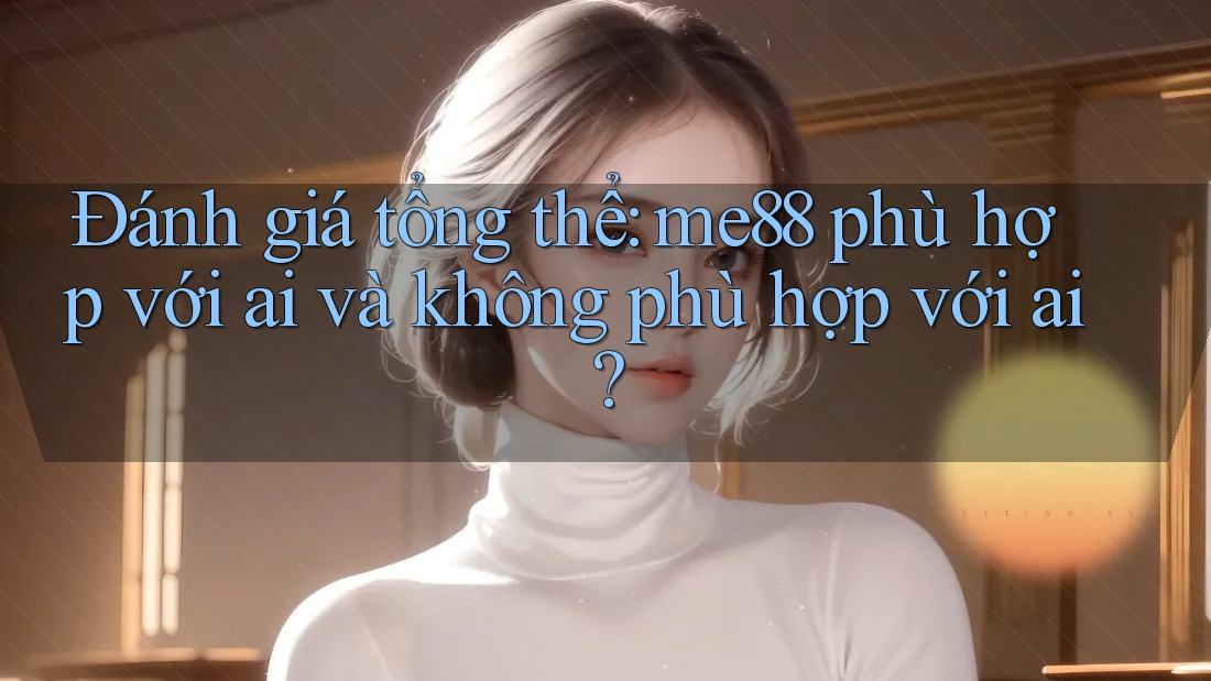 Đánh giá tổng thể: me88 phù hợp với ai và không phù hợp với ai? Đánh giá tổng thể: me88 phù hợp với ai và không phù hợp với ai?