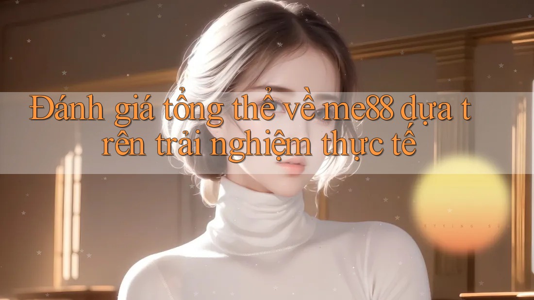 Đánh giá tổng thể về me88 dựa trên trải nghiệm thực tế Đánh giá tổng thể về me88 dựa trên trải nghiệm thực tế