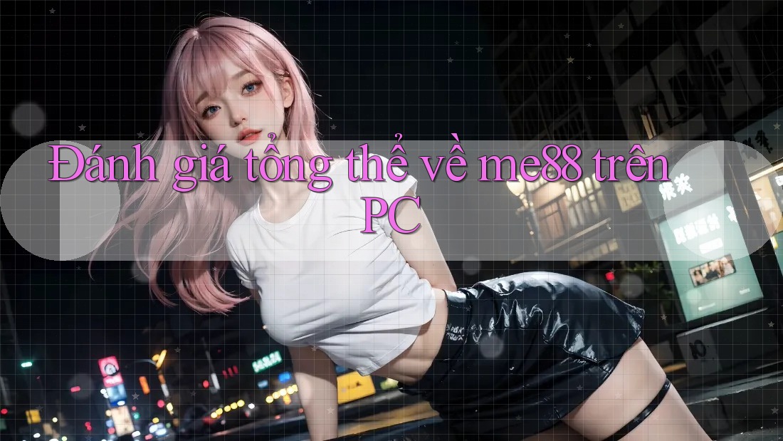 Đánh giá tổng thể về me88 trên PC Đánh giá tổng thể về me88 trên PC