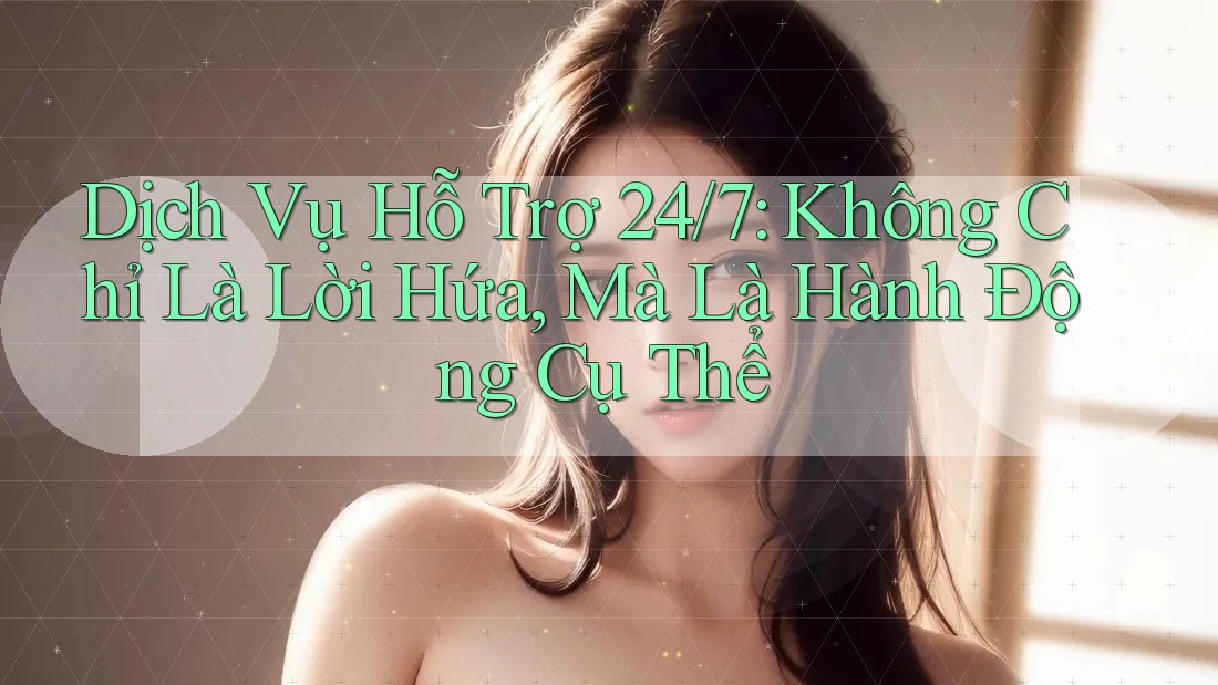 Dịch Vụ Hỗ Trợ 24/7: Không Chỉ Là Lời Hứa, Mà Là Hành Động Cụ Thể Dịch Vụ Hỗ Trợ 24/7: Không Chỉ Là Lời Hứa, Mà Là Hành Động Cụ Thể