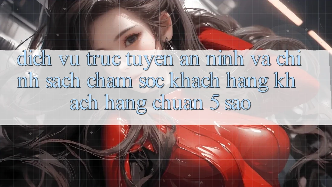 Dịch vụ trực tuyến an ninh và chính sách chăm sóc khách hàng khách hàng chuẩn 5 sao Dịch vụ trực tuyến an ninh và chính sách chăm sóc khách hàng khách hàng chuẩn 5 sao