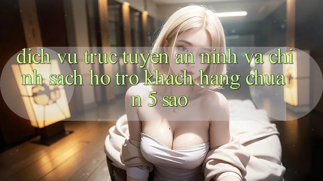 Dịch vụ trực tuyến an ninh và chính sách hỗ trợ khách hàng chuẩn 5 sao Dịch vụ trực tuyến an ninh và chính sách hỗ trợ khách hàng chuẩn 5 sao