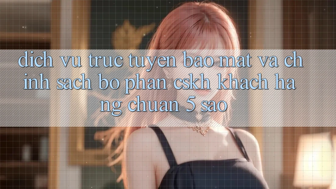 Dịch vụ trực tuyến bảo mật và chính sách bộ phận CSKH khách hàng chuẩn 5 sao Dịch vụ trực tuyến bảo mật và chính sách bộ phận CSKH khách hàng chuẩn 5 sao