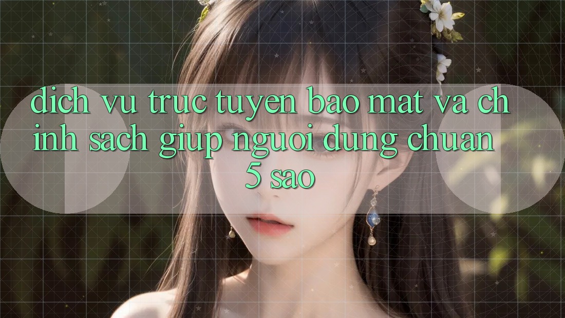 Dịch vụ trực tuyến bảo mật và chính sách giúp người dùng chuẩn 5 sao