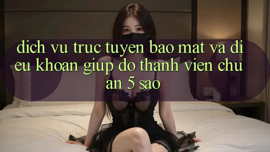 Dịch vụ trực tuyến bảo mật và điều khoản giúp đỡ thành viên chuẩn 5 sao Dịch vụ trực tuyến bảo mật và điều khoản giúp đỡ thành viên chuẩn 5 sao