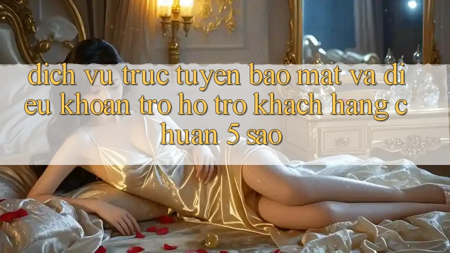 Dịch vụ trực tuyến bảo mật và điều khoản trợ hỗ trợ khách hàng chuẩn 5 sao Dịch vụ trực tuyến bảo mật và điều khoản trợ hỗ trợ khách hàng chuẩn 5 sao