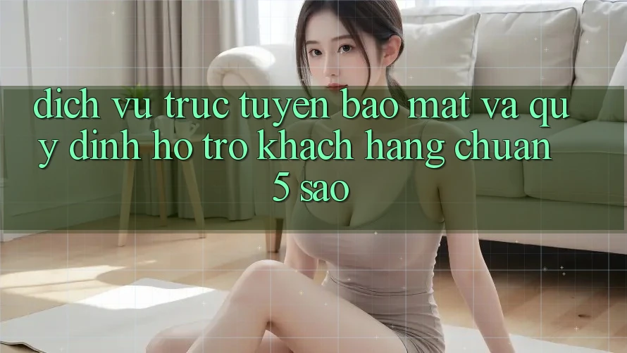 Dịch vụ trực tuyến bảo mật và quy định hỗ trợ khách hàng chuẩn 5 sao Dịch vụ trực tuyến bảo mật và quy định hỗ trợ khách hàng chuẩn 5 sao