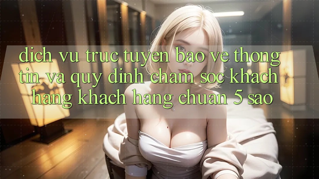 Dịch vụ trực tuyến bảo vệ thông tin và quy định chăm sóc khách hàng khách hàng chuẩn 5 sao Dịch vụ trực tuyến bảo vệ thông tin và quy định chăm sóc khách hàng khách hàng chuẩn 5 sao