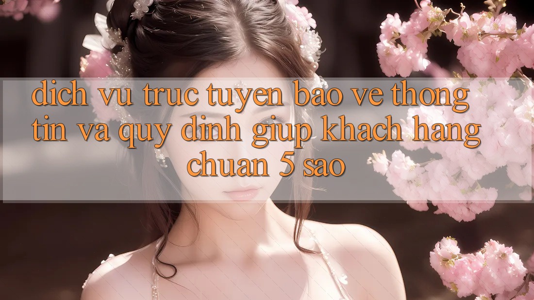 Dịch vụ trực tuyến bảo vệ thông tin và quy định giúp khách hàng chuẩn 5 sao Dịch vụ trực tuyến bảo vệ thông tin và quy định giúp khách hàng chuẩn 5 sao